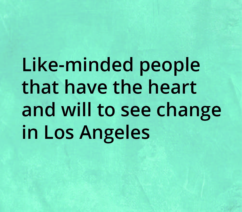 Like-minded people that have the heart and will see change in Los Angeles.